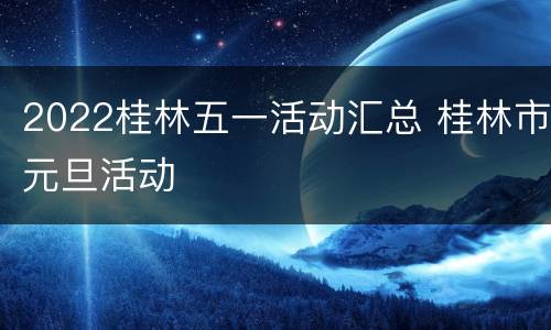 2022桂林五一活动汇总 桂林市元旦活动