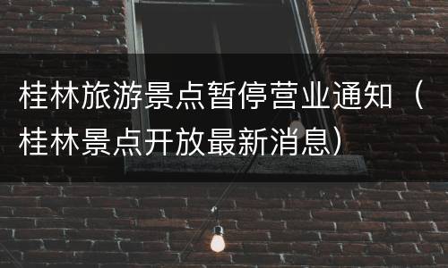桂林旅游景点暂停营业通知（桂林景点开放最新消息）