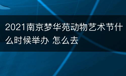 2021南京梦华苑动物艺术节什么时候举办 怎么去