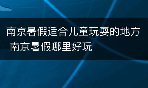 南京暑假适合儿童玩耍的地方 南京暑假哪里好玩