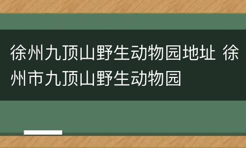 徐州九顶山野生动物园地址 徐州市九顶山野生动物园