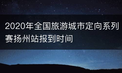 2020年全国旅游城市定向系列赛扬州站报到时间