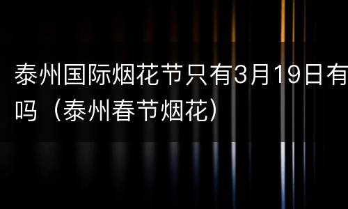 泰州国际烟花节只有3月19日有吗（泰州春节烟花）