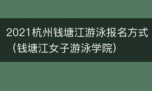 2021杭州钱塘江游泳报名方式（钱塘江女子游泳学院）