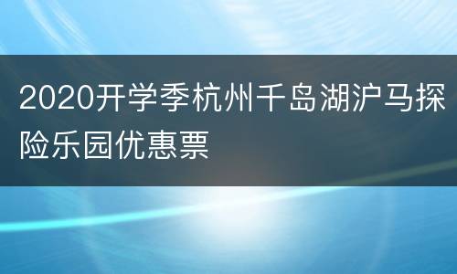 2020开学季杭州千岛湖沪马探险乐园优惠票