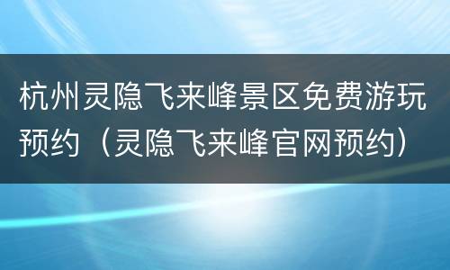 杭州灵隐飞来峰景区免费游玩预约（灵隐飞来峰官网预约）