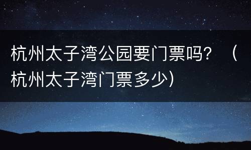 杭州太子湾公园要门票吗？（杭州太子湾门票多少）