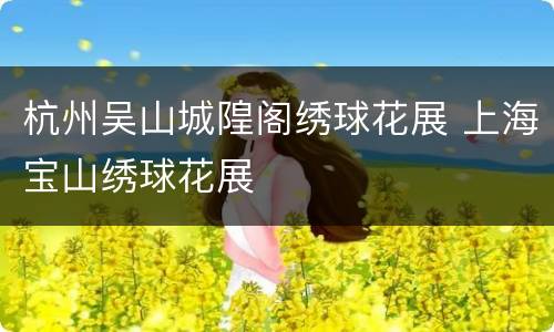 杭州吴山城隍阁绣球花展 上海宝山绣球花展