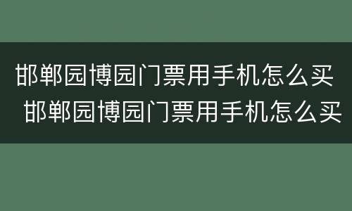 邯郸园博园门票用手机怎么买 邯郸园博园门票用手机怎么买的