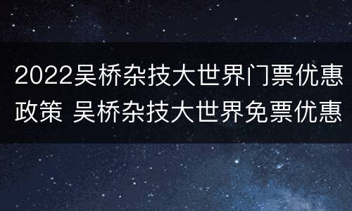 2022吴桥杂技大世界门票优惠政策 吴桥杂技大世界免票优惠政策