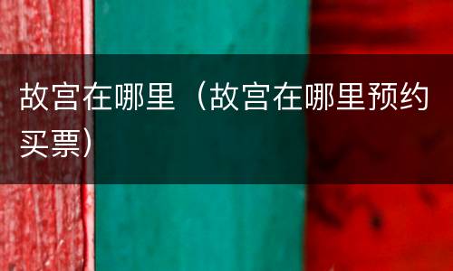 故宫在哪里（故宫在哪里预约买票）