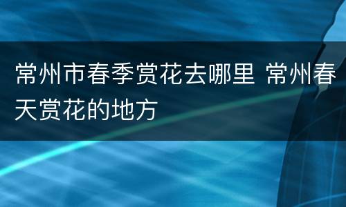 常州市春季赏花去哪里 常州春天赏花的地方