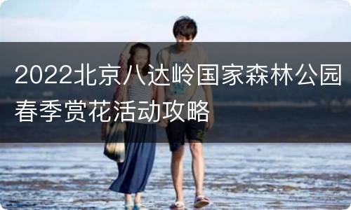 2022北京八达岭国家森林公园春季赏花活动攻略
