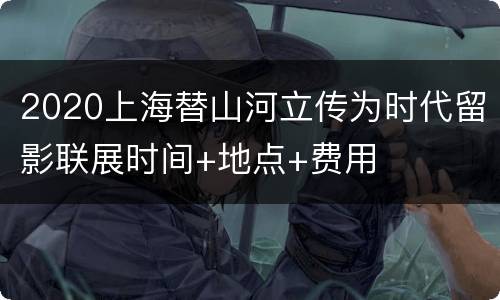 2020上海替山河立传为时代留影联展时间+地点+费用