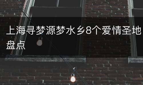 上海寻梦源梦水乡8个爱情圣地盘点