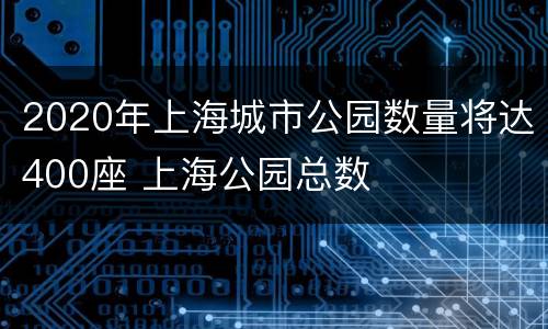 2020年上海城市公园数量将达400座 上海公园总数