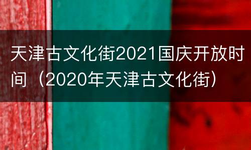 天津古文化街2021国庆开放时间（2020年天津古文化街）
