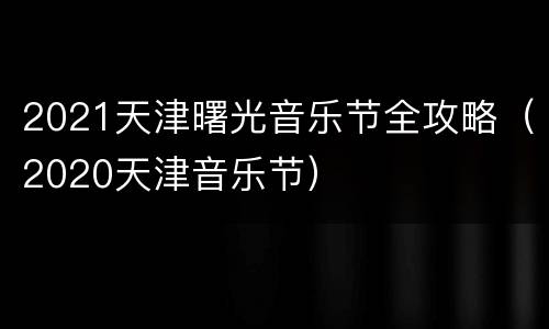 2021天津曙光音乐节全攻略（2020天津音乐节）