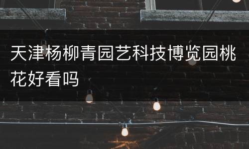 天津杨柳青园艺科技博览园桃花好看吗