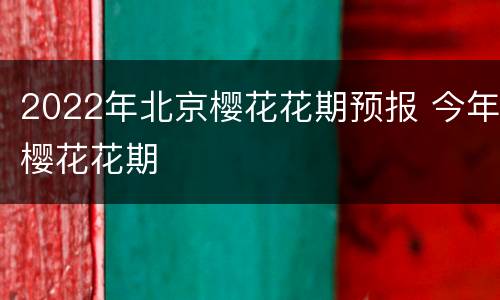 2022年北京樱花花期预报 今年樱花花期