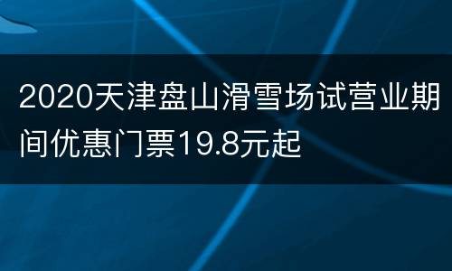 2020天津盘山滑雪场试营业期间优惠门票19.8元起