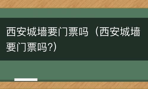 西安城墙要门票吗（西安城墙要门票吗?）
