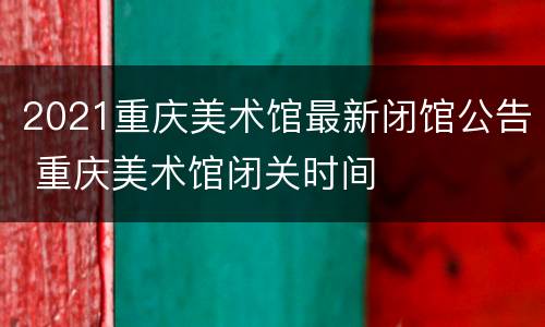 2021重庆美术馆最新闭馆公告 重庆美术馆闭关时间