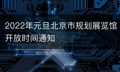 2022年元旦北京市规划展览馆开放时间通知