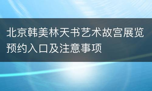 北京韩美林天书艺术故宫展览预约入口及注意事项