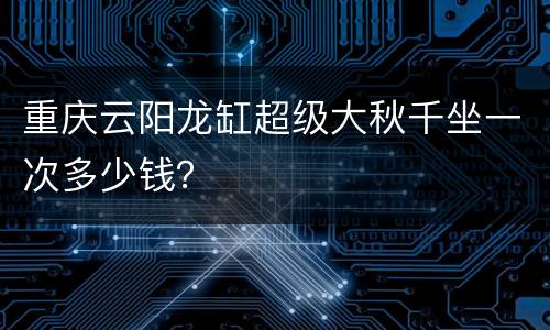 重庆云阳龙缸超级大秋千坐一次多少钱？