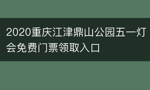 2020重庆江津鼎山公园五一灯会免费门票领取入口