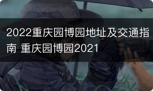 2022重庆园博园地址及交通指南 重庆园博园2021