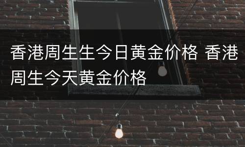 香港周生生今日黄金价格 香港周生今天黄金价格