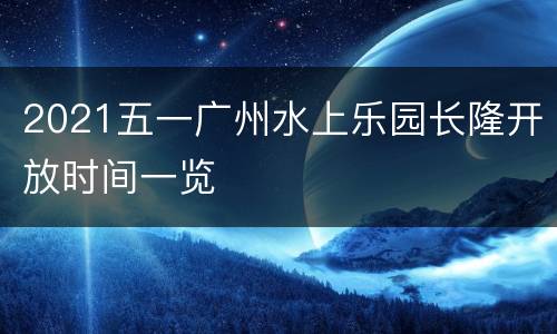 2021五一广州水上乐园长隆开放时间一览