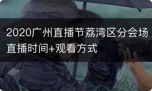 2020广州直播节荔湾区分会场直播时间+观看方式