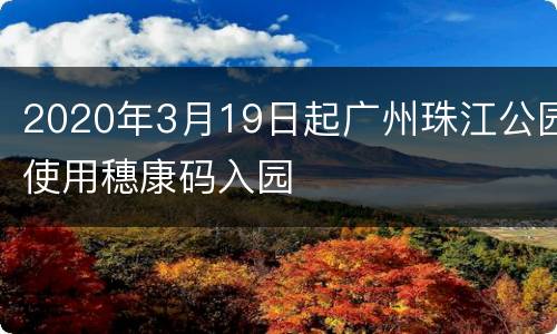 2020年3月19日起广州珠江公园使用穗康码入园