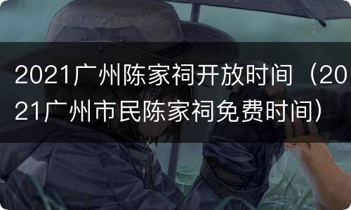 2021广州陈家祠开放时间（2021广州市民陈家祠免费时间）