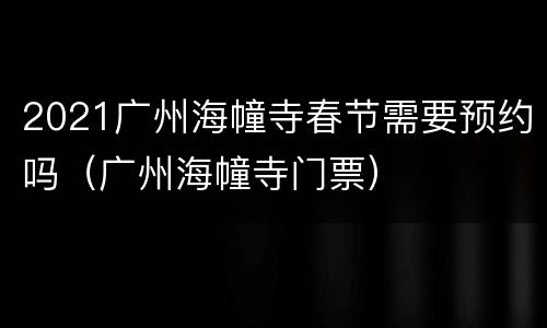 2021广州海幢寺春节需要预约吗（广州海幢寺门票）