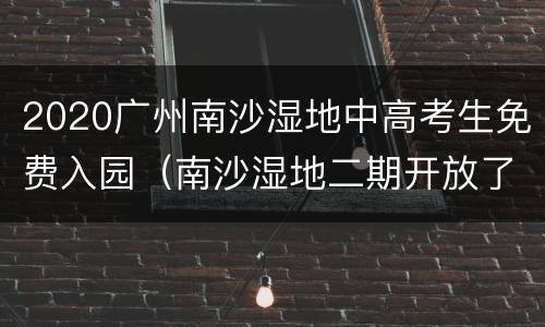 2020广州南沙湿地中高考生免费入园（南沙湿地二期开放了吗???）