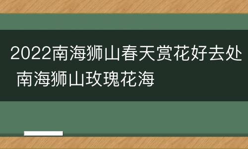 2022南海狮山春天赏花好去处 南海狮山玫瑰花海
