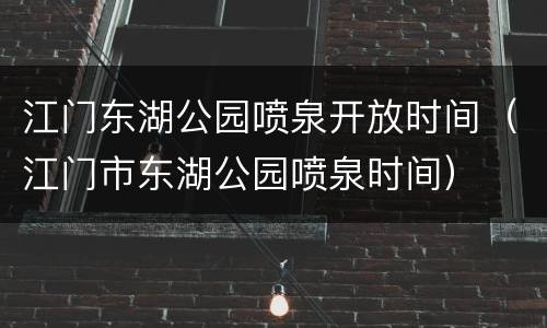 江门东湖公园喷泉开放时间（江门市东湖公园喷泉时间）