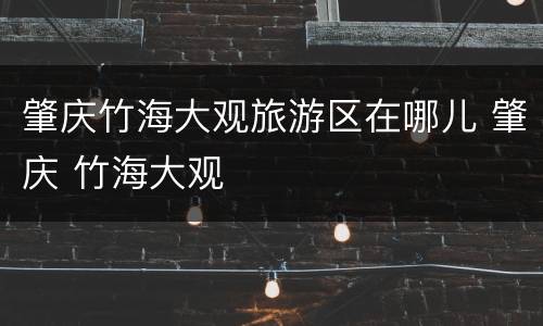 肇庆竹海大观旅游区在哪儿 肇庆 竹海大观