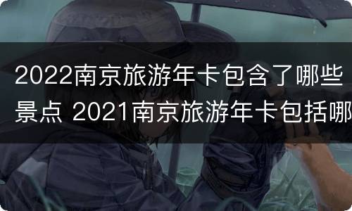2022南京旅游年卡包含了哪些景点 2021南京旅游年卡包括哪些景点