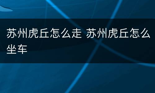 苏州虎丘怎么走 苏州虎丘怎么坐车