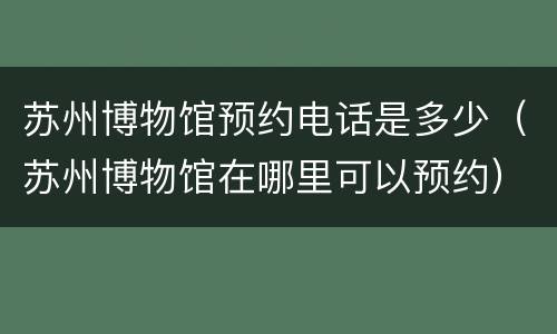 苏州博物馆预约电话是多少（苏州博物馆在哪里可以预约）