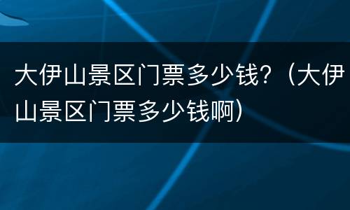 大伊山景区门票多少钱?（大伊山景区门票多少钱啊）