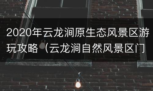 2020年云龙涧原生态风景区游玩攻略（云龙涧自然风景区门票）