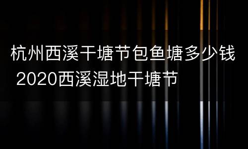 杭州西溪干塘节包鱼塘多少钱 2020西溪湿地干塘节