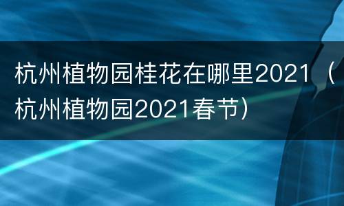 杭州植物园桂花在哪里2021（杭州植物园2021春节）