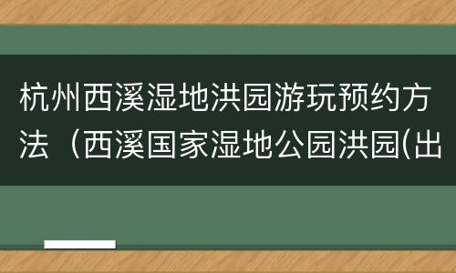 杭州西溪湿地洪园游玩预约方法（西溪国家湿地公园洪园(出入口怎么样）